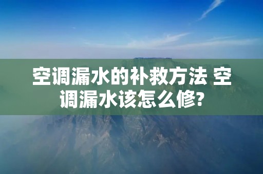 空调漏水的补救方法 空调漏水该怎么修? 空调漏水的补救方法 空调漏水该怎么修?