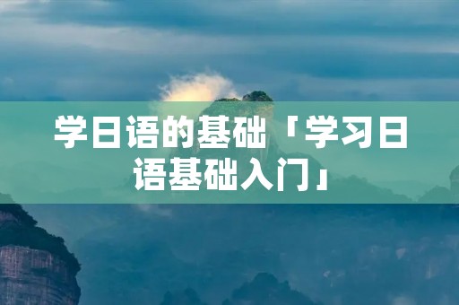 学日语的基础「学习日语基础入门」