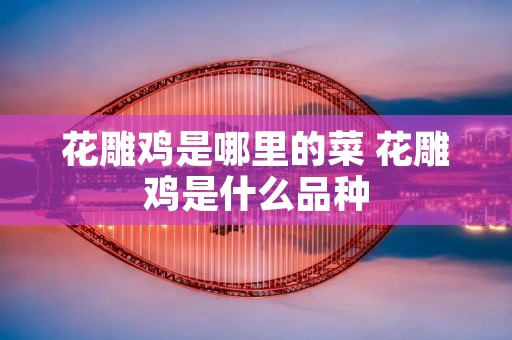 花雕鸡是哪里的菜 花雕鸡是什么品种