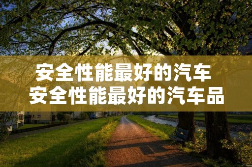 安全性能最好的汽车 安全性能最好的汽车品牌排行榜 安全性能最好的汽车 安全性能最好的汽车品牌排行榜