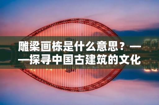 雕梁画栋是什么意思？——探寻中国古建筑的文化内涵