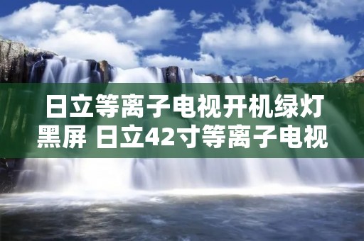 日立等离子电视开机绿灯黑屏 日立42寸等离子电视不开机 日立等离子电视开机绿灯黑屏 日立42寸等离子电视不开机