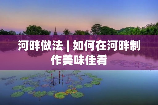 河畔做法 | 如何在河畔制作美味佳肴