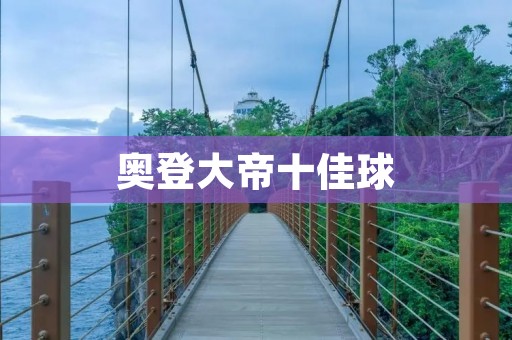 奥登大帝十佳球：篮球史上的经典时刻