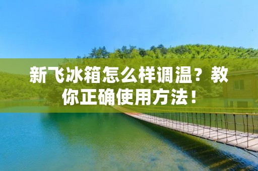 新飞冰箱怎么样调温?教你正确使用方法! 新飞冰箱怎么样调温?教你正确使用方法!