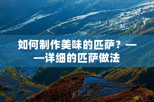 如何制作美味的匹萨?——详细的匹萨做法 如何制作美味的匹萨?——详细的匹萨做法