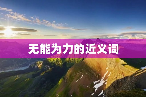 无能为力的近义词：束手无策、无可奈何、无计可施、无从下手、一筹莫展、手足无措、无计可施、力不从心、无计可施、无可奈何