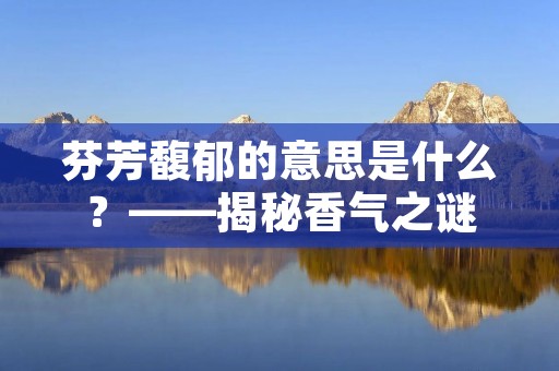 芬芳馥郁的意思是什么？——揭秘香气之谜