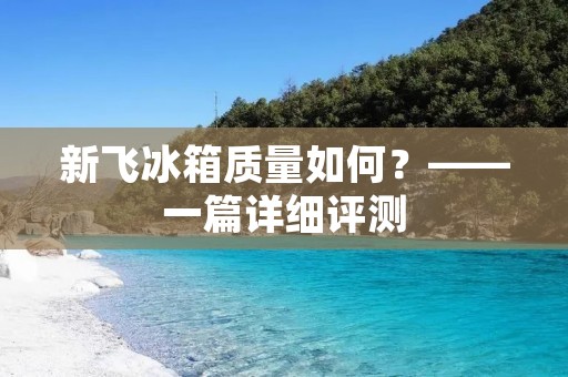 新飞冰箱质量如何?——一篇详细评测 新飞冰箱质量如何?——一篇详细评测