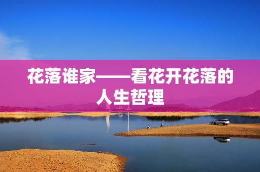 花落谁家——看花开花落的人生哲理 花落谁家——看花开花落的人生哲理