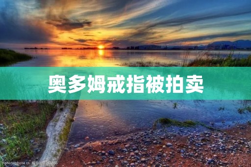 奥多姆戒指被拍卖：一个球员与命运的交汇点