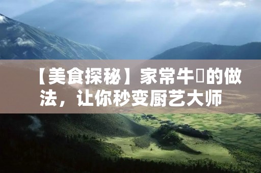 【美食探秘】家常牛筯的做法，让你秒变厨艺**