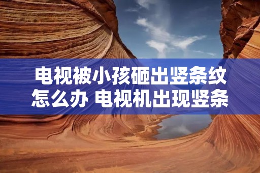 电视被小孩砸出竖条纹怎么办 电视机出现竖条纹还能修好吗 电视被小孩砸出竖条纹怎么办 电视机出现竖条纹还能修好吗