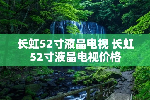 长虹52寸液晶电视 长虹52寸液晶电视价格 长虹52寸液晶电视 长虹52寸液晶电视价格