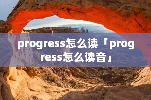 progress怎么读「progress怎么读音」 progress怎么读「progress怎么读音」