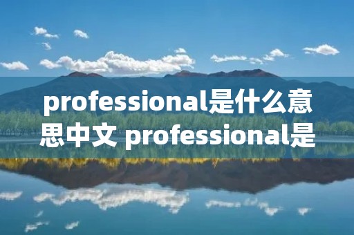 professional是什么意思中文 professional是什么意思呀 professional是什么意思中文 professional是什么意思呀