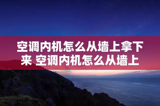 空调内机怎么从墙上拿下来 空调内机怎么从墙上取下来图 空调内机怎么从墙上拿下来 空调内机怎么从墙上取下来图