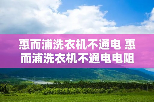 惠而浦洗衣机不通电 惠而浦洗衣机不通电电阻多大的 惠而浦洗衣机不通电 惠而浦洗衣机不通电电阻多大的