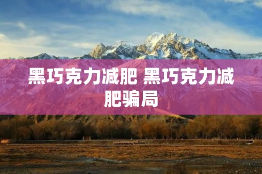 黑巧克力减肥 黑巧克力减肥骗局