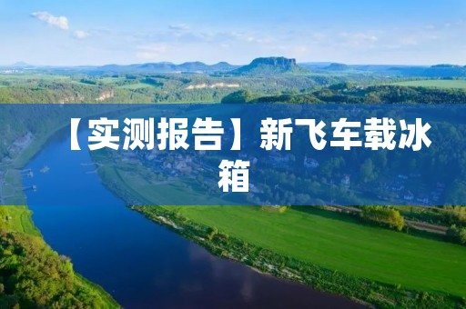 【实测报告】新飞车载冰箱:让旅途更加美好 【实测报告】新飞车载冰箱:让旅途更加美好