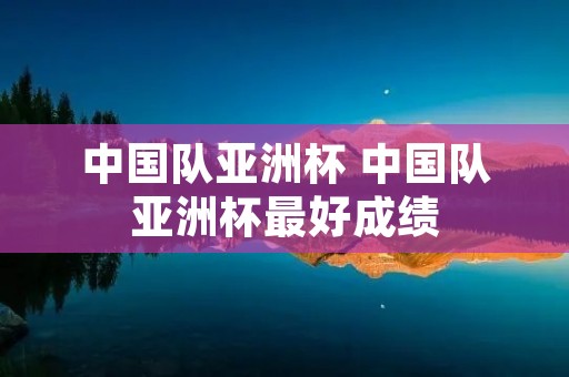 中国队亚洲杯 中国队亚洲杯最好成绩