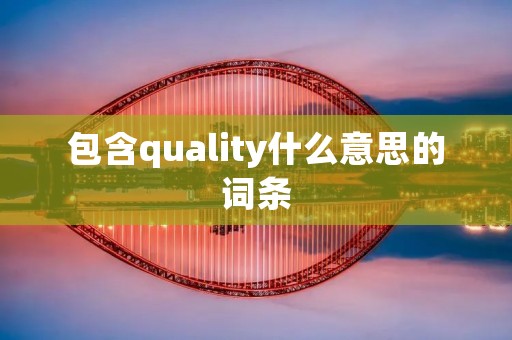包含quality什么意思的词条 包含quality什么意思的词条