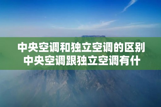 中央空调和独立空调的区别 中央空调跟独立空调有什么区别 中央空调和独立空调的区别 中央空调跟独立空调有什么区别