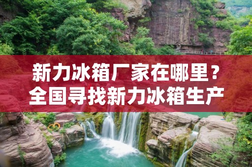 新力冰箱厂家在哪里？全国寻找新力冰箱生产厂家的消费者们，不用再苦苦寻找了。新力冰箱是一家专业从事家电生产的企业，拥有多年的生产经验和技术实力，其产品质量得到了广大消费者的认可和好评。本文将为您详细介绍新力冰箱厂家的相关信息，帮助您更加全面地了解新力冰箱。