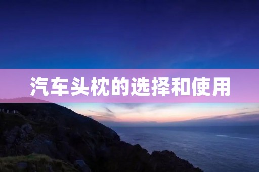 汽车头枕的选择和使用 汽车头枕的选择和使用