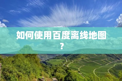 如何使用百度离线地图?