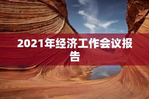 2021年经济工作会议报告:实现高质量发展,推动经济持续健康发展