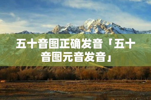五十音图正确发音「五十音图元音发音」