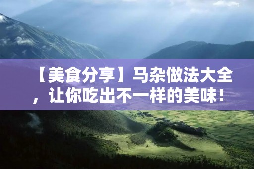 【美食分享】马杂做法大全,让你吃出不一样的美味! 【美食分享】马杂做法大全,让你吃出不一样的美味!