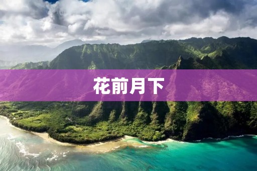 花前月下:一场关于爱情的美丽邂逅 花前月下:一场关于爱情的美丽邂逅