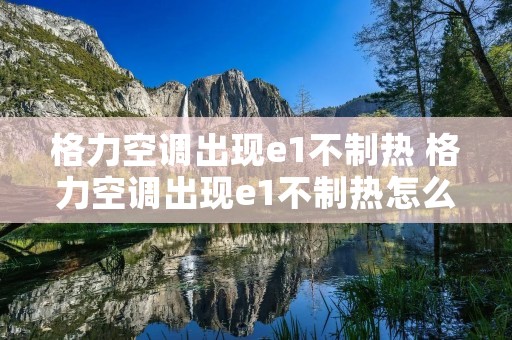 格力空调出现e1不制热 格力空调出现e1不制热怎么办 格力空调出现e1不制热 格力空调出现e1不制热怎么办
