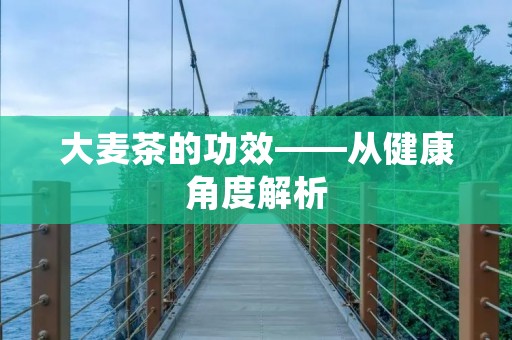 大麦茶的功效——从健康角度解析 大麦茶的功效——从健康角度解析