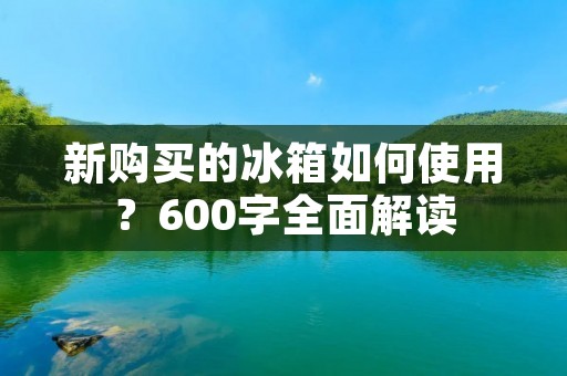 新购买的冰箱如何使用?600字全面解读 新购买的冰箱如何使用?600字全面解读