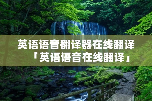 英语语音翻译器在线翻译「英语语音在线翻译」