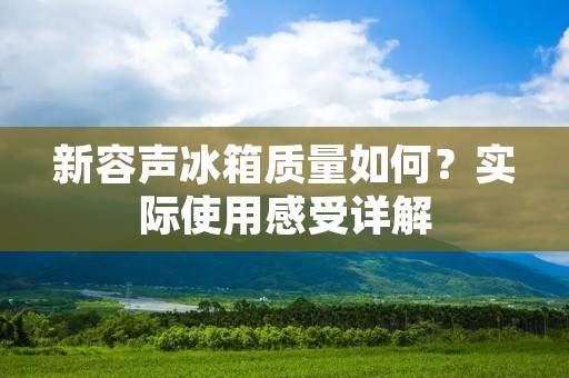 新容声冰箱质量如何?实际使用感受详解 新容声冰箱质量如何?实际使用感受详解