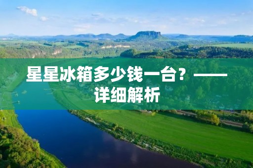 星星冰箱多少钱一台？——详细解析