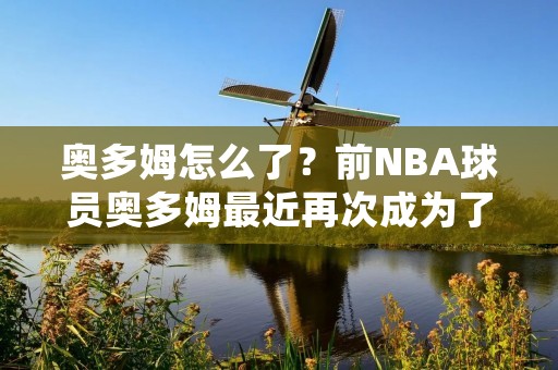 奥多姆怎么了？前NBA球员奥多姆最近再次成为了媒体和球迷关注的焦点。这位曾经的大牌球员，如今却不得不面对着各种各样的问题和困境。他的情况引发了不少人的关注和担忧。那么，到底奥多姆怎么了？让我们一起来看看。