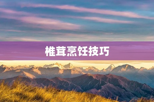 椎茸烹饪技巧：让你的菜肴变得更加美味