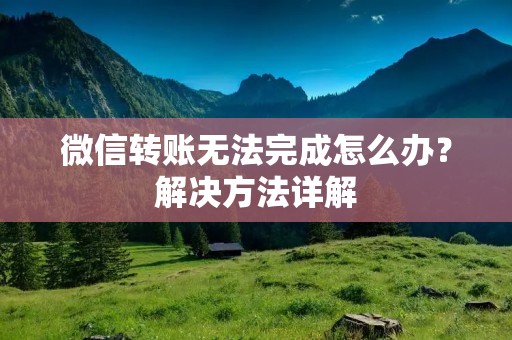 微信转账无法完成怎么办?解决方法详解