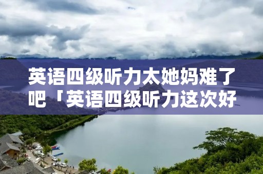 英语四级听力太她妈难了吧「英语四级听力这次好难啊」 英语四级听力太她妈难了吧「英语四级听力这次好难啊」