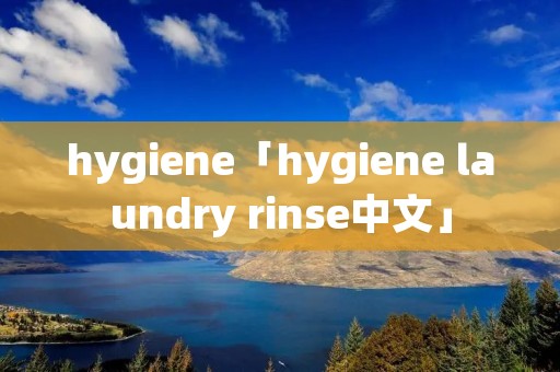 hygiene「hygiene laundry rinse中文」 hygiene「hygiene laundry rinse中文」