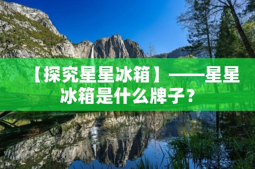 【探究星星冰箱】——星星冰箱是什么牌子? 【探究星星冰箱】——星星冰箱是什么牌子?