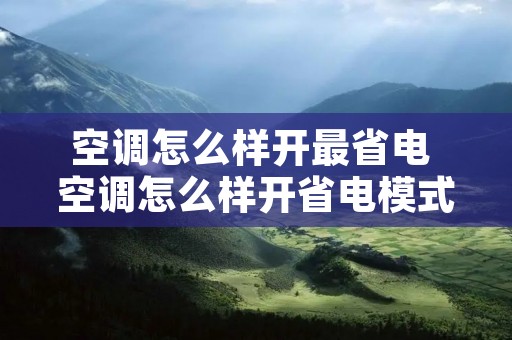 空调怎么样开最省电 空调怎么样开省电模式 空调怎么样开最省电 空调怎么样开省电模式
