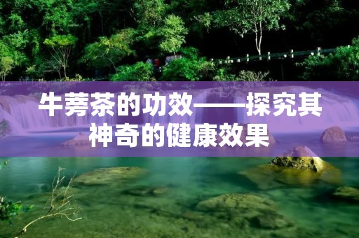 牛蒡茶的功效——探究其神奇的健康效果 牛蒡茶的功效——探究其神奇的健康效果