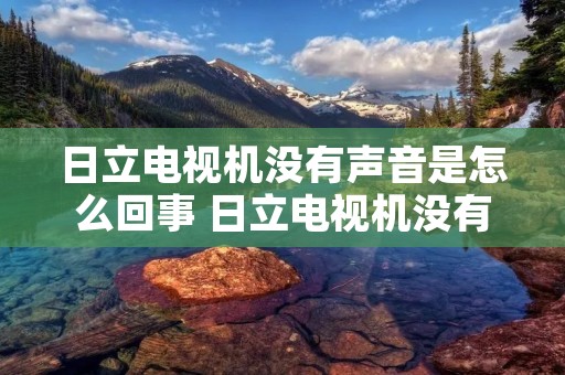 日立电视机没有声音是怎么回事 日立电视机没有声音是怎么回事儿 日立电视机没有声音是怎么回事 日立电视机没有声音是怎么回事儿