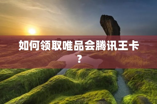 如何领取唯品会腾讯王卡?